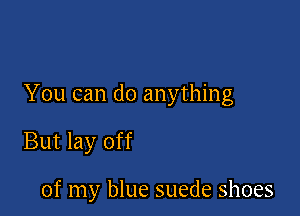 You can do anything

But lay off

of my blue suede shoes