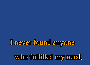 I never found anyone

who fulfilled my need.