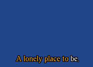 A lonely place to be.