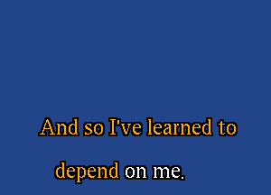 And so I've learned to

depend on me.