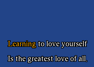Learning to love yourself

Is the greatest love of all.