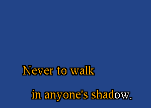 Never to walk

in anyone's shadow.