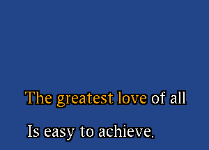 The greatest love of all

Is easy to achieve.