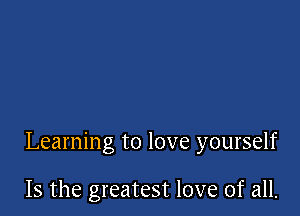 Learning to love yourself

Is the greatest love of all.