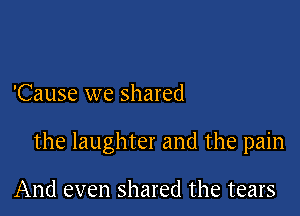 'Cause we shared

the laughter and the pain

And even shared the tears