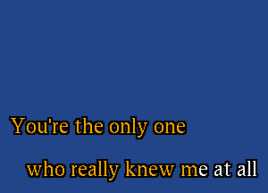 You're the only one

who really knew me at all