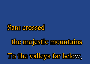 Sam crossed

the majestic mountains

T0 the valleys far below,