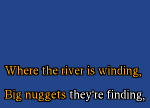 W here the river is winding,

Big nuggets they're finding,