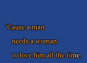 'Cause a man

needs a woman

to love him all the time.