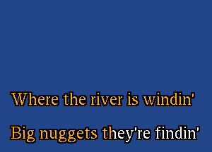 W here the river is windin'

Big nuggets they're findin'