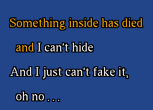 Something inside has died

and I can't hide

And I just can't fake it,

oh no . ..