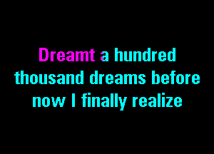 Dreamt a hundred

thousand dreams before
now I finally realize
