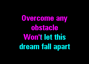Overcome any
obstacle

Won't let this
dream fall apart