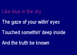 The gaze of your willin' eyes

Touched somethin' deep inside

And the truth be known