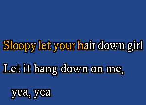 Sloopy let your hair down girl

Let it hang down on me,

yea,yea