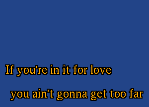 If you're in it for love

you ain't gonna get too far