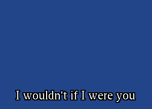 I wouldn't if I were you