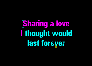 Sharing a love

I thought would
last forever