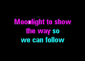 Moonlight to show

the way- so
we can follow