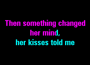 Then something changed

her mind.
her kisses told me
