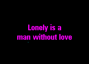 Lonely is a

man without love