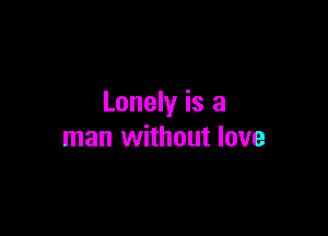 Lonely is a

man without love