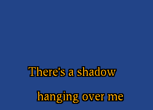 There's a shadow

hanging over me