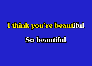 Ithink you're beautiful

So beautiful