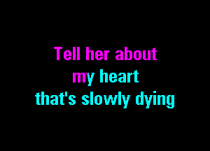 Tell her about

my heart
that's slowly dying