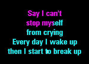 Say I can't
stop myself

from crying
Every day I wake up
then I start to break up