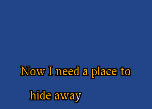 Now I need a place to

hide away