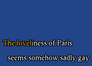 The loveliness of Paris

seems somehow sadly gay