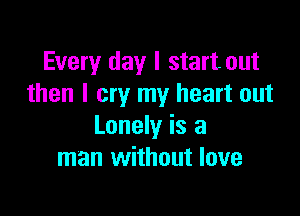 Every day I start out
then I cry my heart out

Lonely is a
man without love