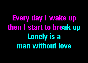 Every day I wake up
then I start to break up

Lonely is a
man without love