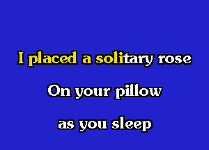 I placed a solitary rose

On your pillow

as you sleep