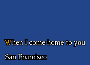 When I come home to you

San Francisco