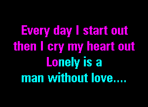 Every day I start out
then I cry my heart out

Lonely is a
man without love....