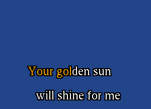 Your golden sun

will shine for me