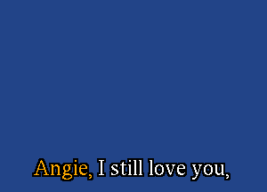 Angie, I still love you,