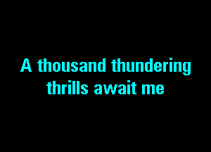A thousand thundering

thrills await me