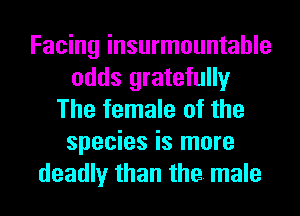 Facing insurmountable
odds gratefully
The female of the
species is more
deadly than the. male