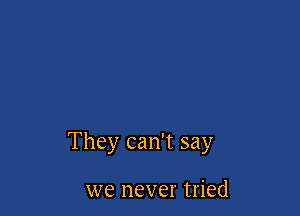 They can't say

we never tried