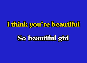 Ithink you're beautiful

80 beautiful girl