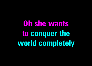 on she wants

to conquer the
world completely