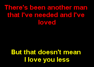 There's been another man
that I've needed and I've
loved

But that doesn't mean
I love you less