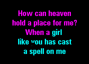 How can heaven
hold a place for me?

When a girl
like vou has cast
a spell on me