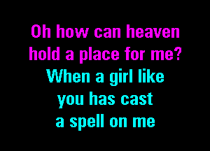 Oh how can heaven
hold a place for me?

When a girl like
you has cast
a spell on me