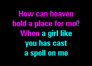 How can heaven
hold a place for med?

When a girl like
you has cast
a spell on me