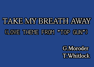 TAKE MY BREATH AWAY
(LOVE THEME FROM TOP GUN)

G.M01'0der
T.Wl1itlock