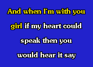 And when I'm with you
girl if my heart could
speak then you

would hear it say